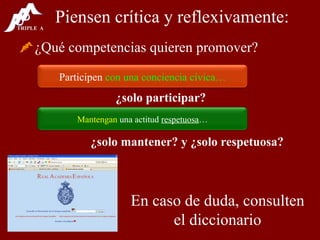 Piensen crítica y reflexivamente: ¿Qué competencias quieren promover? ¿solo participar? ¿solo mantener? y ¿solo respetuosa? En caso de duda, consulten el diccionario Participen  con una conciencia cívica… Mantengan  una actitud  respetuosa … 
