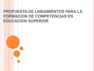 PROPUESTA DE LINEAMIENTOS PARA LA
FORMACION DE COMPETENCIAS EN
EDUCACION SUPERIOR
….
 
