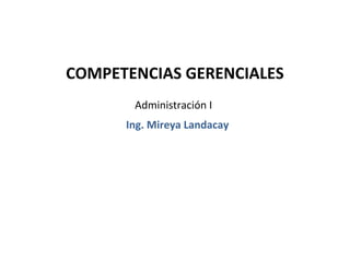 COMPETENCIAS GERENCIALES
       Administración I
      Ing. Mireya Landacay
 