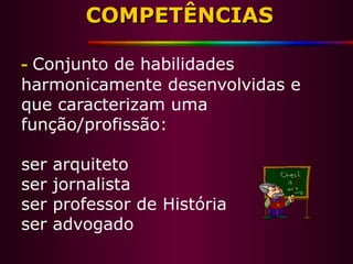 COMPETÊNCIASCOMPETÊNCIAS
-- Conjunto de habilidades
harmonicamente desenvolvidas e
que caracterizam uma
função/profissão:
ser arquiteto
ser jornalista
ser professor de História
ser advogado
 