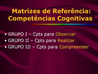 • GRUPO I – Cpts para ObservarObservar
• GRUPO II – Cpts para Realizar
• GRUPO III – Cpts para Compreender
Matrizes de Referência:
Competências Cognitivas
 