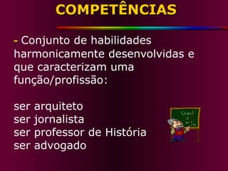 COMPETÊNCIAS -   Conjunto de habilidades harmonicamente desenvolvidas e que caracterizam uma função/profissão: ser arquiteto ser jornalista ser professor de História ser advogado 