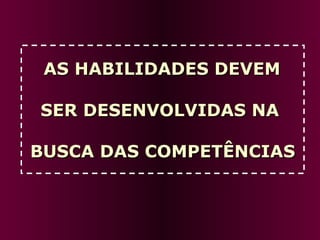AS HABILIDADES DEVEM  SER DESENVOLVIDAS NA  BUSCA DAS COMPETÊNCIAS 