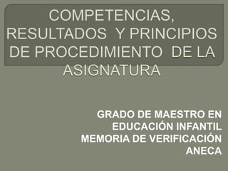 COMPETENCIAS, RESULTADOS Y PRINCIPIOS DE PROCEDIMIENTO  DE LA ASIGNATURA GRADO DE MAESTRO EN EDUCACIÓN INFANTIL MEMORIA DE VERIFICACIÓN ANECA 