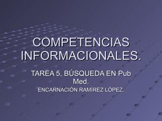 COMPETENCIAS INFORMACIONALES. TAREA 5. BÚSQUEDA EN Pub Med. ENCARNACIÓN RAMÍREZ LÓPEZ. 