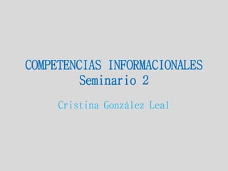 COMPETENCIAS INFORMACIONALES
Seminario 2
Cristina González Leal
 
