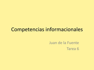 Competencias informacionales 
Juan de la Fuente 
Tarea 6 
 