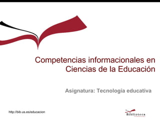 http://bib.us.es/educacion Asignatura: Tecnología educativa Competencias informacionales en Ciencias de la Educación 