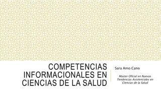 COMPETENCIAS 
INFORMACIONALES EN 
CIENCIAS DE LA SALUD 
Sara Amo Cano 
Master Oficial en Nuevas 
Tendencias Asistenciales en 
Ciencias de la Salud 
 