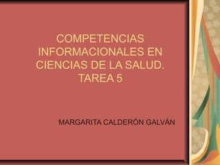 COMPETENCIAS
INFORMACIONALES EN
CIENCIAS DE LA SALUD.
TAREA 5
MARGARITA CALDERÓN GALVÁN
 