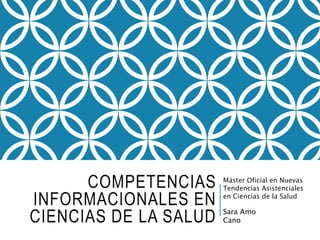 COMPETENCIAS
INFORMACIONALES EN
CIENCIAS DE LA SALUD
Máster Oficial en Nuevas
Tendencias Asistenciales
en Ciencias de la Salud
Sara Amo
Cano
 