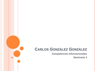 CARLOS GONZÁLEZ GONZÁLEZ
Competencias Informacionales
Seminario 3
 