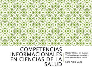 COMPETENCIAS
INFORMACIONALES
EN CIENCIAS DE LA
SALUD
Máster Oficial en Nuevas
Tendencias Asistenciales
en Ciencias de la Salud
Sara Amo Cano
 