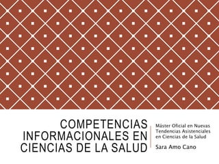 COMPETENCIAS
INFORMACIONALES EN
CIENCIAS DE LA SALUD
Máster Oficial en Nuevas
Tendencias Asistenciales
en Ciencias de la Salud
Sara Amo Cano
 