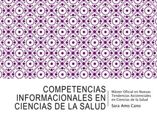 COMPETENCIAS
INFORMACIONALES EN
CIENCIAS DE LA SALUD
Máster Oficial en Nuevas
Tendencias Asistenciales
en Ciencias de la Salud
Sara Amo Cano
 