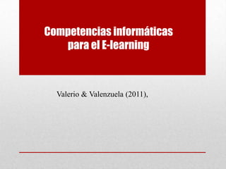 Competencias informáticas
   para el E-learning



  Valerio & Valenzuela (2011),
 