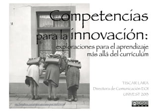 Competencias
para la innovación:

exploraciones para el aprendizaje
más allá del currículum 

TISCAR LARA
Directora de Comunicación EOI
UNIVEST 2013
http://www.flickr.com/photos/nationaalarchief/3895374119

/

 