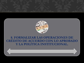 8. FORMALIZAR LAS OPERACIONES DE
CRÉDITO DE ACUERDO CON LO APROBADO
Y LA POLÍTICA INSTITUCIONAL.
 