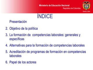 ÍNDICE Presentación Objetivo de la política La formación de  competencias laborales: generales y específicas Alternativas para la formación de competencias laborales Acreditación de programas de formación en competencias laborales  Papel de los actores  
