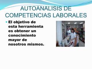 AUTOANALISIS DE COMPETENCIAS LABORALES  El objetivo de esta herramienta es obtener un conocimiento  mayor de nosotros mismos.  