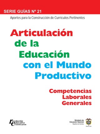SERIE GUÍAS Nº 21
  Aportes para la Construcción de Currículos Pertinentes




  Articulación
   de la
    Educación
     con el Mundo
       Productivo
                              Competencias
                                 Laborales
                                 Generales
 