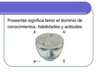 Poseerlas significa tener el dominio de conocimientos, habilidades y actitudes 