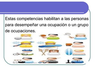 Estas competencias habilitan a las personas para desempeñar una ocupación o un grupo de ocupaciones. 