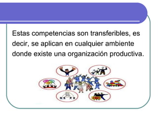 Estas competencias son transferibles, es decir, se aplican en cualquier ambiente donde existe una organización productiva.