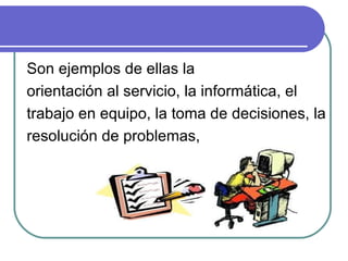 Son ejemplos de ellas la orientación al servicio, la informática, el trabajo en equipo, la toma de decisiones, la resolución de problemas,