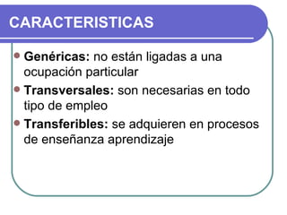 CARACTERISTICAS Genéricas:  no están ligadas a una ocupación particular Transversales:  son necesarias en todo tipo de empleo Transferibles:  se adquieren en procesos de enseñanza aprendizaje 