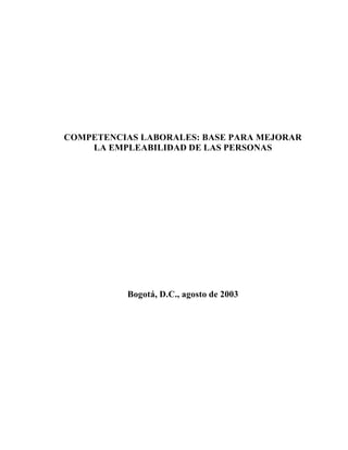 COMPETENCIAS LABORALES: BASE PARA MEJORAR
    LA EMPLEABILIDAD DE LAS PERSONAS




          Bogotá, D.C., agosto de 2003
 