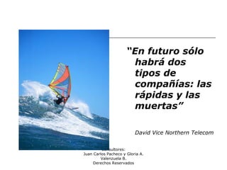 Consultores:
Juan Carlos Pacheco y Gloria A.
Valenzuela B.
Derechos Reservados
“En futuro sólo
habrá dos
tipos de
compañías: las
rápidas y las
muertas”
David Vice Northern Telecom
 