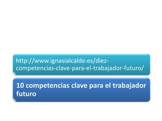10 competencias clave para el trabajador
futuro
http://www.ignasialcalde.es/diez-
competencias-clave-para-el-trabajador-futuro/
 