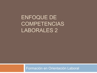 ENFOQUE DE
COMPETENCIAS
LABORALES 2
Formación en Orientación Laboral
 