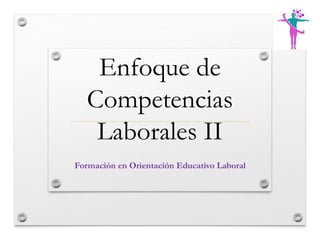 Enfoque de
Competencias
Laborales II
Formación en Orientación Educativo Laboral
 