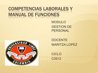 COMPETENCIAS LABORALES Y
MANUAL DE FUNCIONES
                MODULO
                GESTION DE
                PERSONAL

                DOCENTE
                MARITZA LOPEZ

                CICLO
                C0912
 