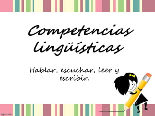 Competencias
lingüísticas
Hablar, escuchar, leer y
escribir.
 