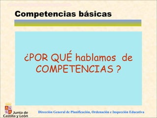 Competencias básicas




 ¿POR QUÉ hablamos de
   COMPETENCIAS ?



    Dirección General de Planificación, Ordenación e Inspección Educativa
 