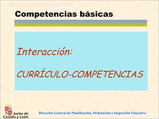 Competencias básicas



Interacción:

CURRÍCULO-COMPETENCIAS



    Dirección General de Planificación, Ordenación e Inspección Educativa
 