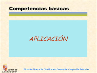 Competencias básicas




         APLICACIÓN



    Dirección General de Planificación, Ordenación e Inspección Educativa
 