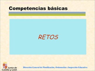 Competencias básicas




                   RETOS



    Dirección General de Planificación, Ordenación e Inspección Educativa
 