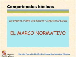Competencias básicas


Ley Orgánica 2/2006, de Educación y competencias básicas




 EL MARCO NORMATIVO



         Dirección General de Planificación, Ordenación e Inspección Educativa
 