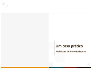 Um caso prático
Prefeitura de Belo Horizonte
 