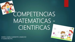 COMPETENCIAS
MATEMATICAS -
CIENTIFICAS
MARIA CAMILA GARAVITO CAMACHO
IV SEMESTRE PFC
 