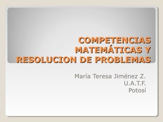 COMPETENCIAS
          MATEMÁTICAS Y
RESOLUCION DE PROBLEMAS
         María Teresa Jiménez Z.
                         U.A.T.F.
                          Potosí
 
