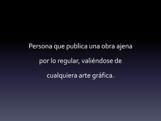 Persona que publica una obra ajena

   por lo regular, valiéndose de

     cualquiera arte gráfica.
 
