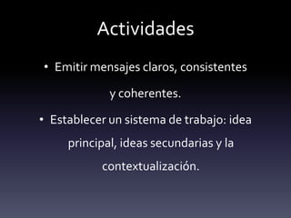 Actividades
• Emitir mensajes claros, consistentes

             y coherentes.

• Establecer un sistema de trabajo: idea
     principal, ideas secundarias y la
           contextualización.
 