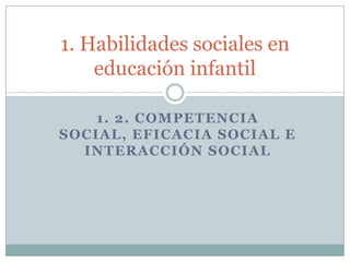 1. 2. COMPETENCIA SOCIAL, EFICACIA SOCIAL E INTERACCIÓN SOCIAL 1. Habilidades sociales en educación infantil 