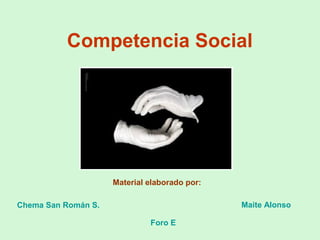 Competencia Social
Chema San Román S. Maite Alonso
Material elaborado por:
Foro E
 
