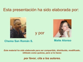 Esta presentación ha sido elaborada por:
Chema San Román S. Maite Alonso
y por
Este material ha sido elaborado para ser co...